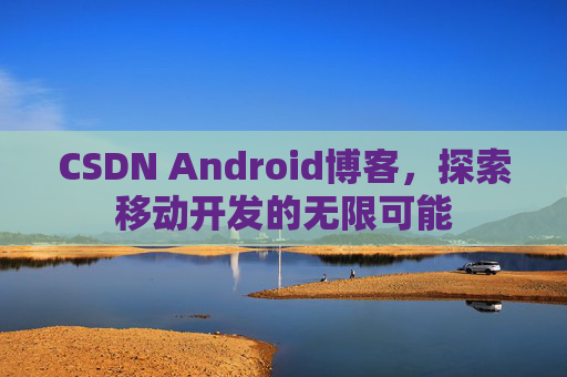 CSDN Android博客，探索移动开发的无限可能